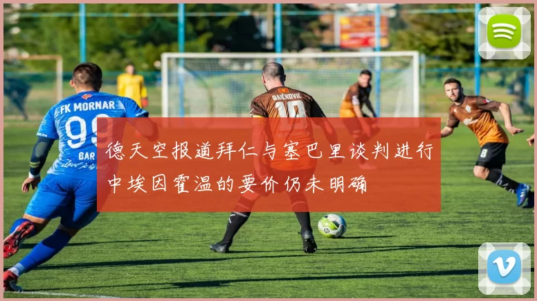 德天空报道拜仁与塞巴里谈判进行中埃因霍温的要价仍未明确