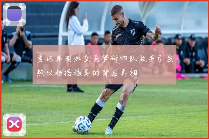 勇记库明加交易梦碎四队放弃引发热议越捂越臭的背后真相