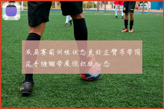 浓眉赛前训练状态良好左臂吊带固定手缠绷带展现积极心态