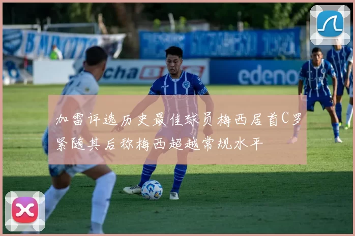 加雷评选历史最佳球员梅西居首C罗紧随其后称梅西超越常规水平