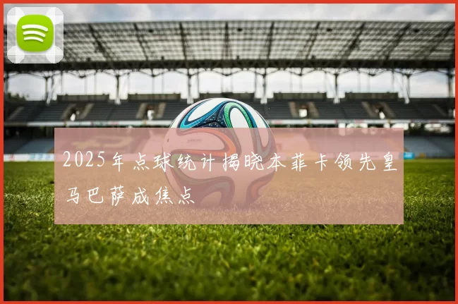 2025年点球统计揭晓本菲卡领先皇马巴萨成焦点