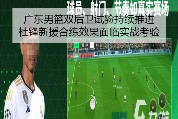 广东男篮双后卫试验持续推进 杜锋新援合练效果面临实战考验